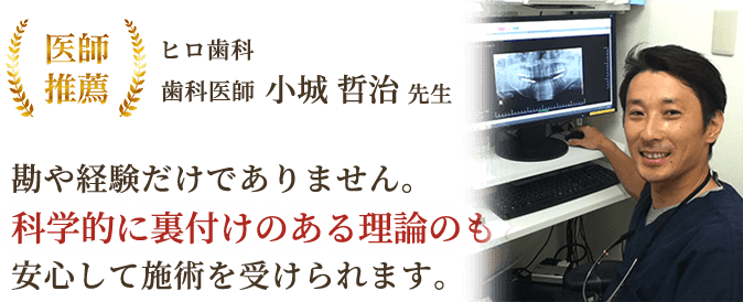 医師推薦_歯科医師小城哲治先生_勘や経験だけでありません。科学的に裏付けのある理論のもと安心して施術を受けられます。