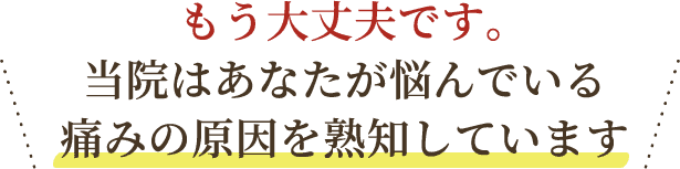 もう大丈夫です。当院はあなたが悩んでいる痛みの原因を熟知しています。