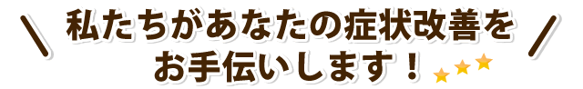 私たちがあなたの症状改善をお手伝いします！