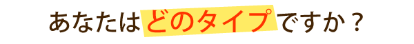 あなたはどのタイプ